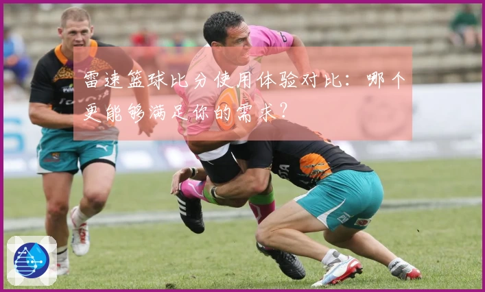 雷速篮球比分使用体验对比：哪个更能够满足你的需求？