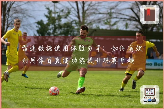 雷速数据使用体验分享：如何高效利用体育直播功能提升观赛乐趣