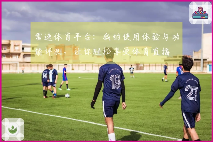 雷速体育平台：我的使用体验与功能评测，让你轻松享受体育直播