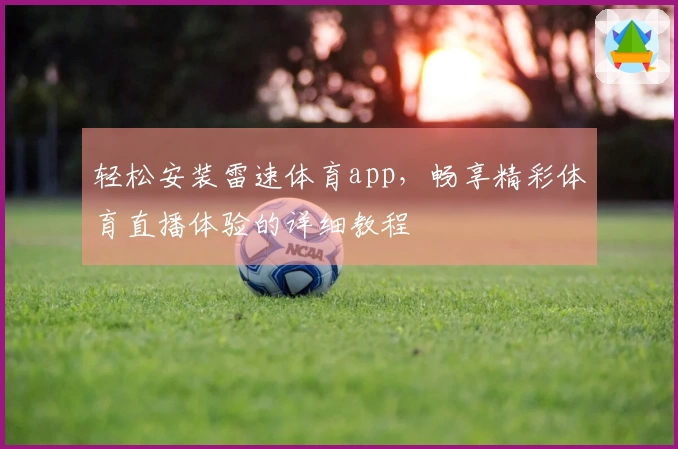 轻松安装雷速体育app，畅享精彩体育直播体验的详细教程