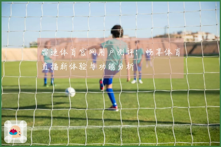 雷速体育官网用户测评：畅享体育直播新体验与功能分析