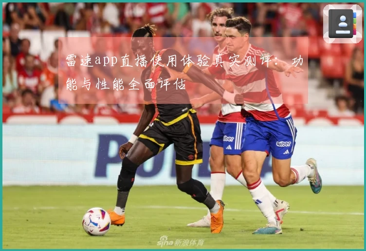 雷速app直播使用体验真实测评：功能与性能全面评估