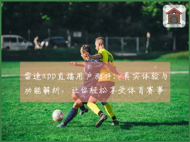 雷速app直播用户测评：真实体验与功能解析，让你轻松享受体育赛事盛宴