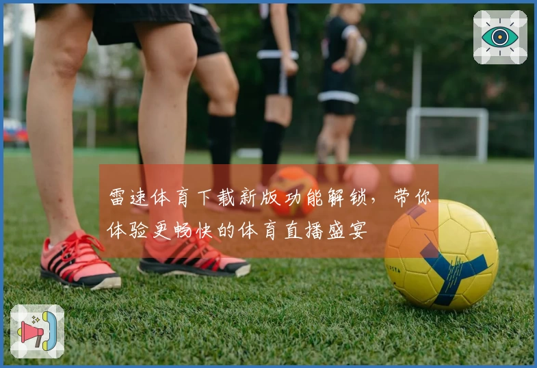 雷速体育下载新版功能解锁，带你体验更畅快的体育直播盛宴