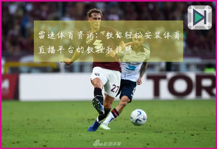 雷速体育资讯：教你轻松安装体育直播平台的教程和技巧