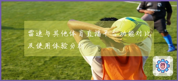 雷速与其他体育直播平台功能对比及使用体验分析