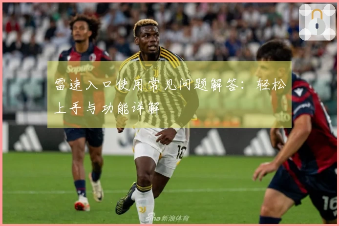 雷速入口使用常见问题解答：轻松上手与功能详解