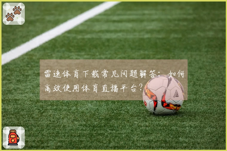 雷速体育下载常见问题解答：如何高效使用体育直播平台？