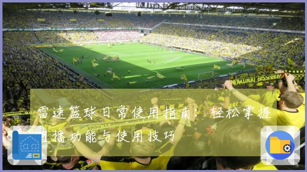 雷速篮球日常使用指南：轻松掌握直播功能与使用技巧
