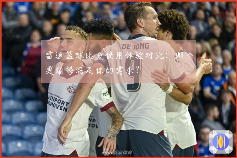 雷速篮球比分使用体验对比：哪个更能够满足你的需求？