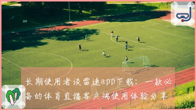 长期使用者谈雷速app下载：一款必备的体育直播客户端使用体验分享