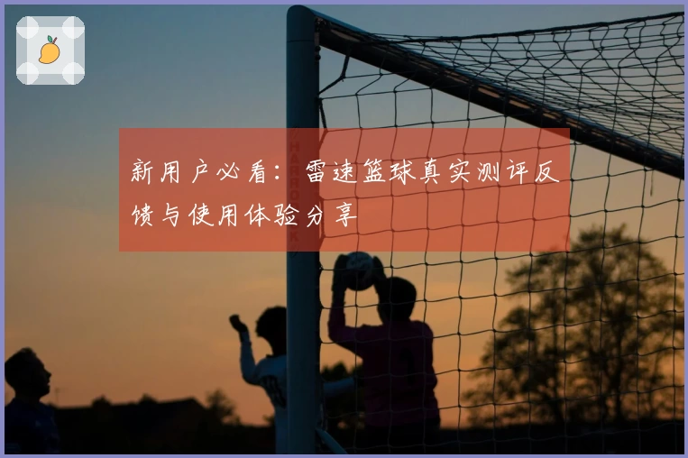 新用户必看：雷速篮球真实测评反馈与使用体验分享