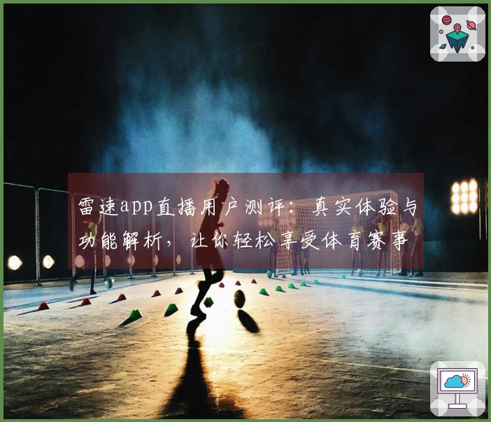 雷速app直播用户测评：真实体验与功能解析，让你轻松享受体育赛事盛宴