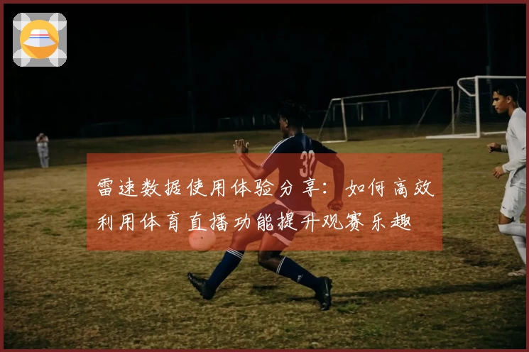雷速数据使用体验分享：如何高效利用体育直播功能提升观赛乐趣