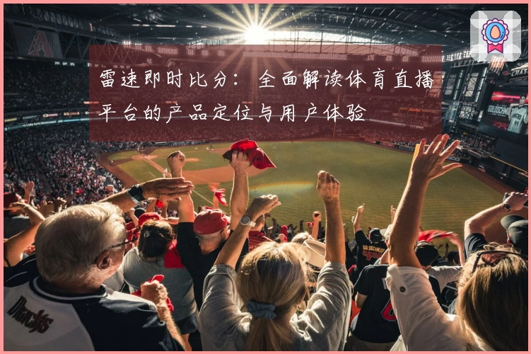 雷速即时比分：全面解读体育直播平台的产品定位与用户体验