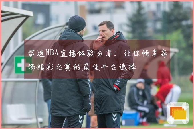 雷速NBA直播体验分享：让你畅享每场精彩比赛的最佳平台选择