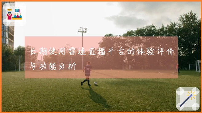 长期使用雷速直播平台的体验评价与功能分析